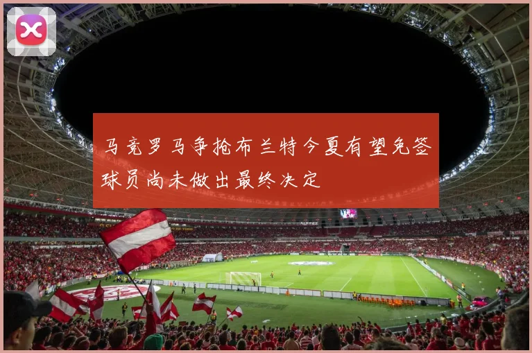 马竞罗马争抢布兰特今夏有望免签球员尚未做出最终决定