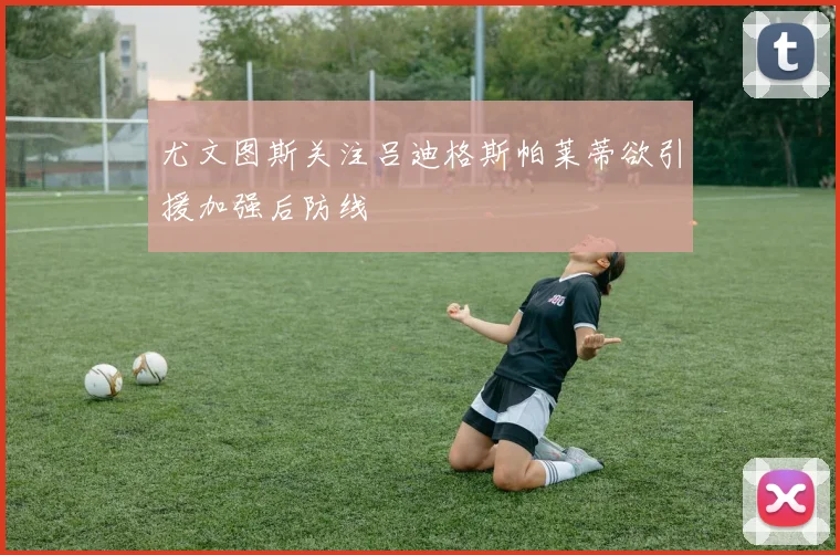 尤文图斯关注吕迪格斯帕莱蒂欲引援加强后防线