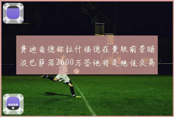 费迪南德称拉什福德在曼联前景暗淡巴萨若2600万签他将是绝佳交易