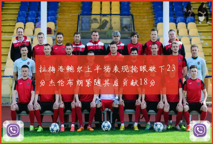 拉梅洛鲍尔上半场表现抢眼砍下23分杰伦布朗紧随其后贡献18分