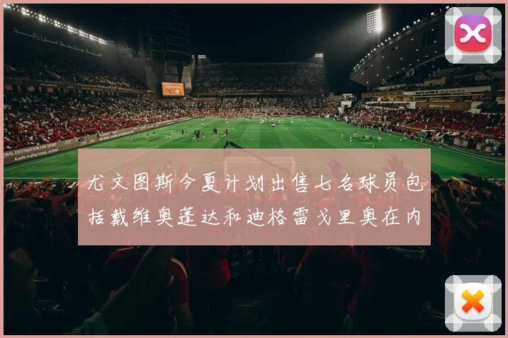 尤文图斯今夏计划出售七名球员包括戴维奥蓬达和迪格雷戈里奥在内