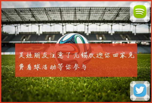吴姓朋友注意了无锡欢迎你回家免费看球活动等你参与