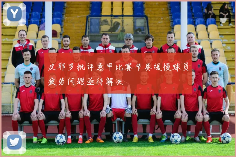 皮耶罗批评意甲比赛节奏缓慢球员疲劳问题亟待解决