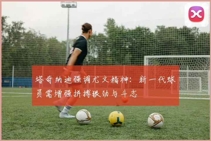 塔奇纳迪强调尤文精神：新一代球员需增强拼搏狠劲与斗志