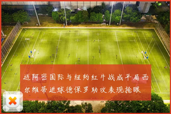 迈阿密国际与纽约红牛战成平局西尔维蒂进球德保罗助攻表现抢眼