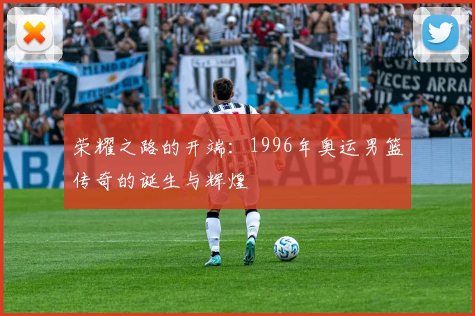 荣耀之路的开端：1996年奥运男篮传奇的诞生与辉煌