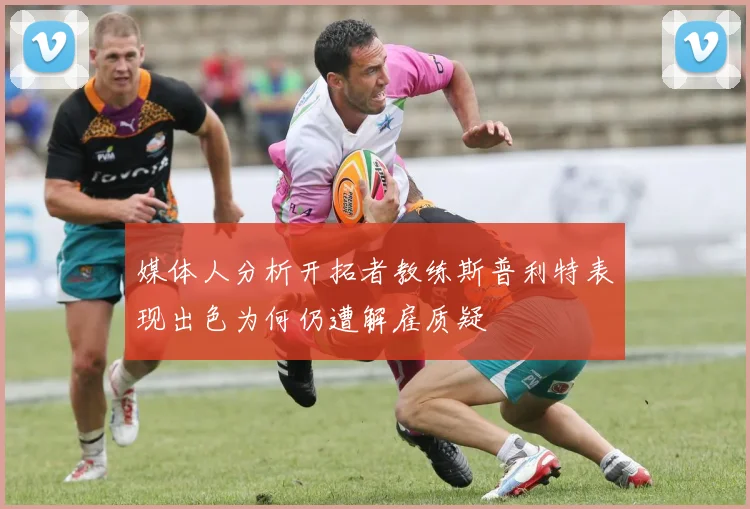 媒体人分析开拓者教练斯普利特表现出色为何仍遭解雇质疑
