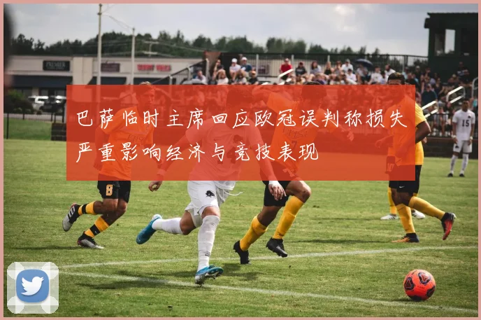 巴萨临时主席回应欧冠误判称损失严重影响经济与竞技表现