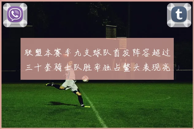 联盟本赛季九支球队首发阵容超过三十套骑士队胜率独占鳌头表现亮眼
