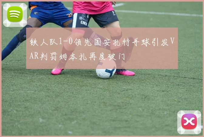 铁人队1-0领先国安孔特手球引发VAR判罚姆本扎再度破门
