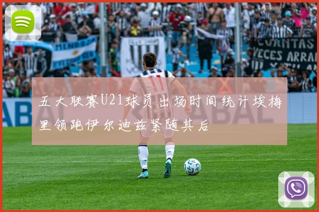 五大联赛U21球员出场时间统计埃梅里领跑伊尔迪兹紧随其后